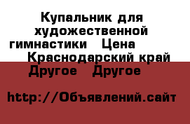 Купальник для художественной гимнастики › Цена ­ 16 000 - Краснодарский край Другое » Другое   